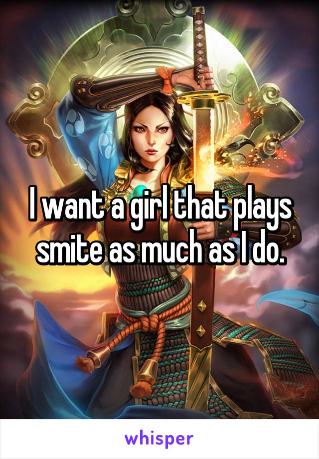 I want a girl that plays smite as much as I do.