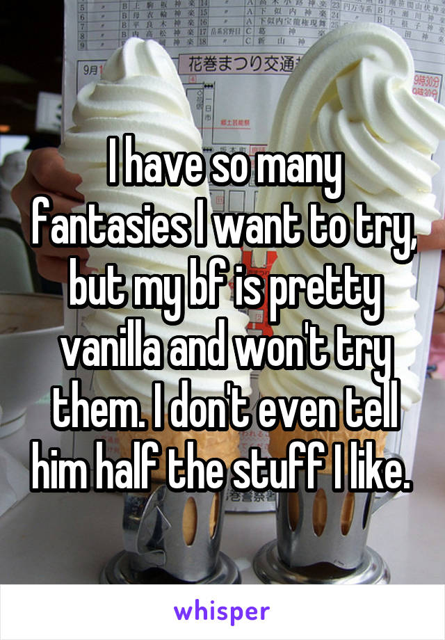 I have so many fantasies I want to try, but my bf is pretty vanilla and won't try them. I don't even tell him half the stuff I like. 