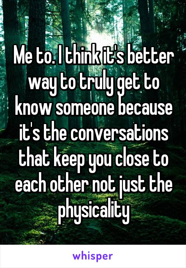 Me to. I think it's better way to truly get to know someone because it's the conversations that keep you close to each other not just the physicality