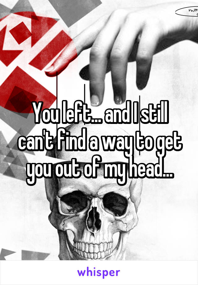 You left... and I still can't find a way to get you out of my head...