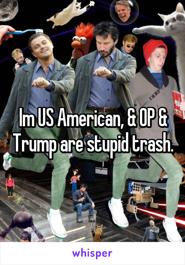 Im US American, & OP & Trump are stupid trash.