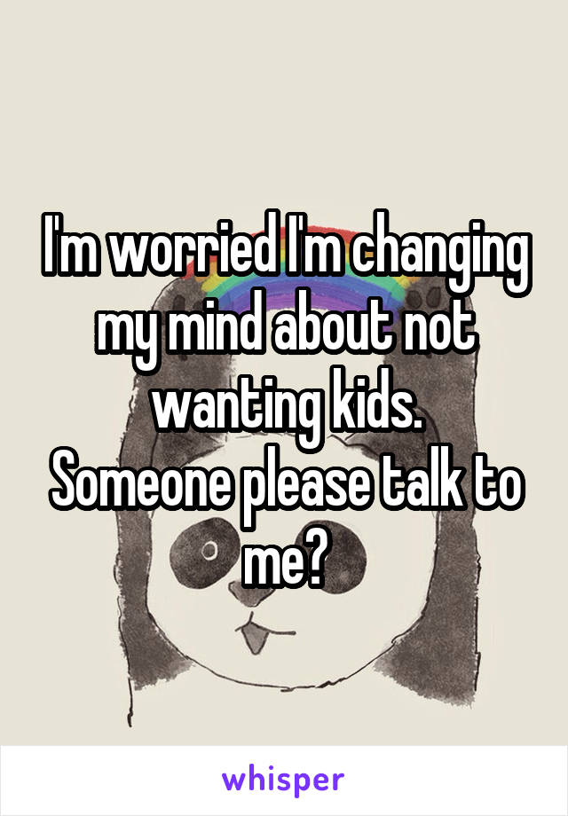 I'm worried I'm changing my mind about not wanting kids.
Someone please talk to me?