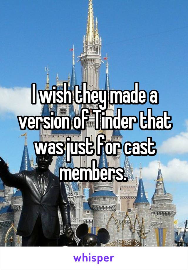 I wish they made a version of Tinder that was just for cast members. 