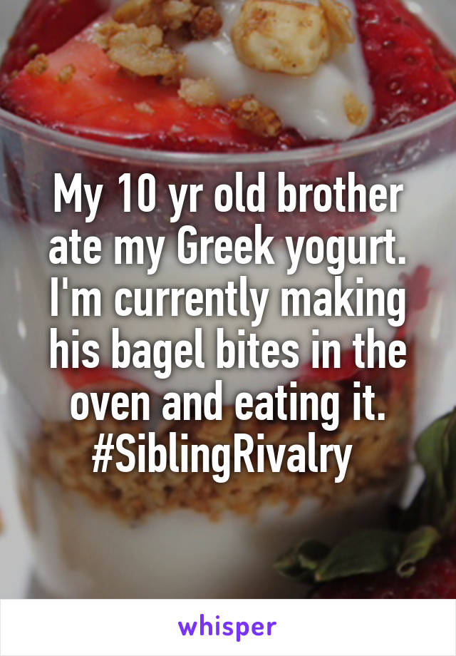 My 10 yr old brother ate my Greek yogurt. I'm currently making his bagel bites in the oven and eating it. #SiblingRivalry 