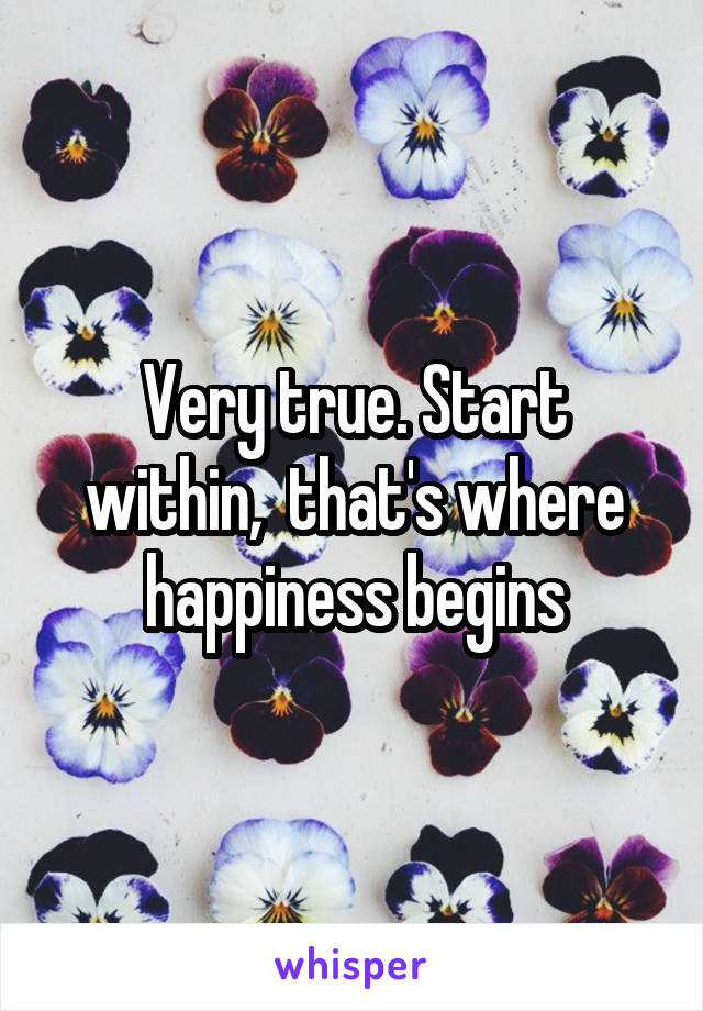 Very true. Start within,  that's where happiness begins