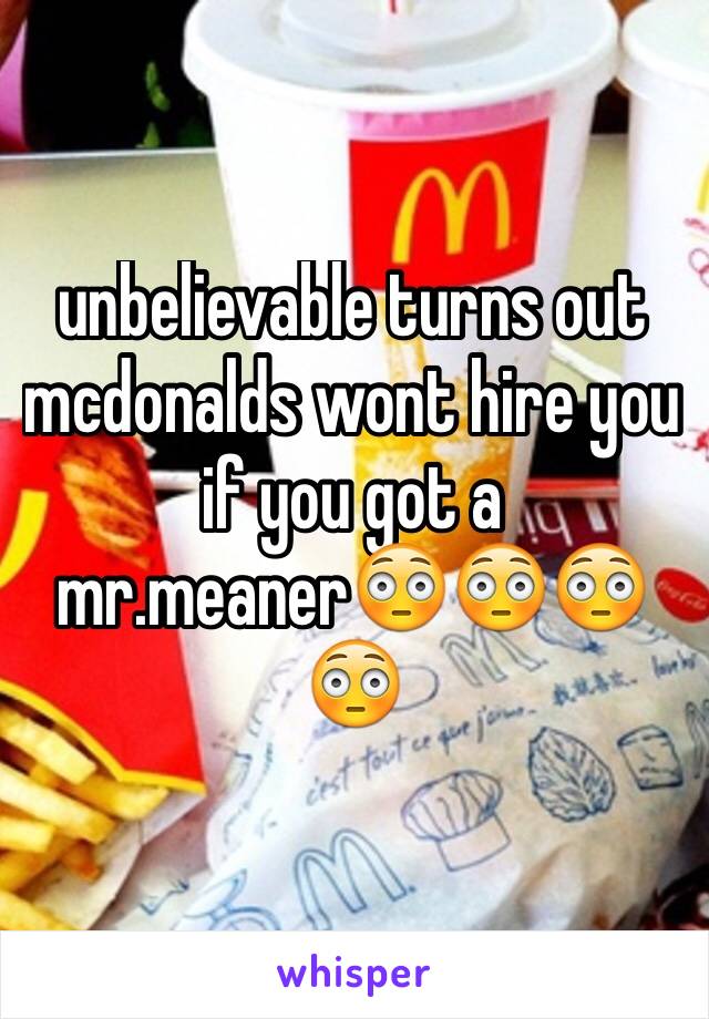 unbelievable turns out mcdonalds wont hire you if you got a mr.meaner😳😳😳😳