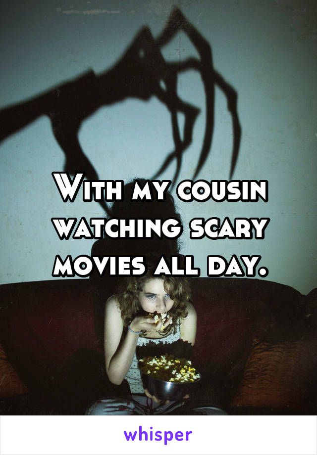 With my cousin watching scary movies all day.