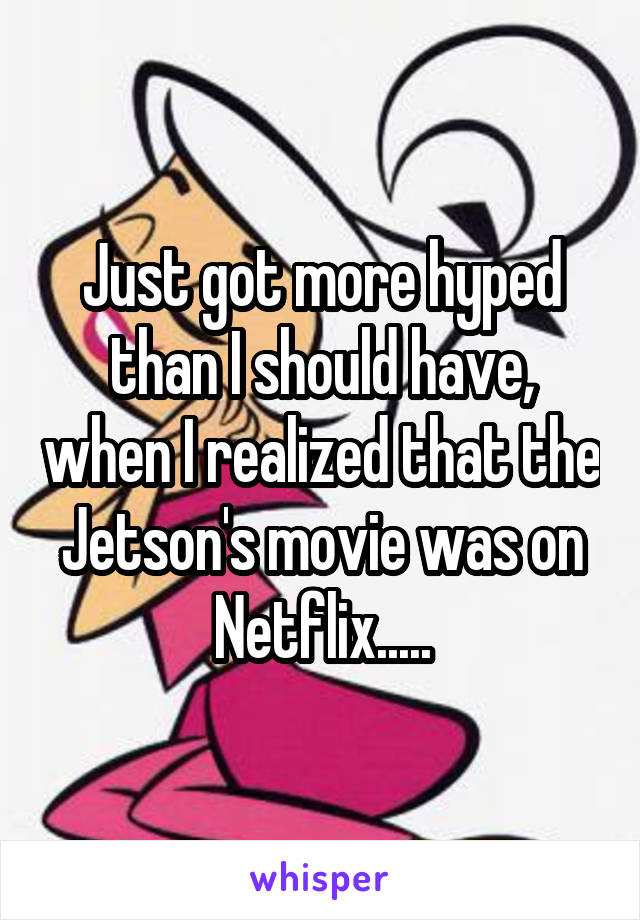 Just got more hyped than I should have, when I realized that the Jetson's movie was on Netflix.....