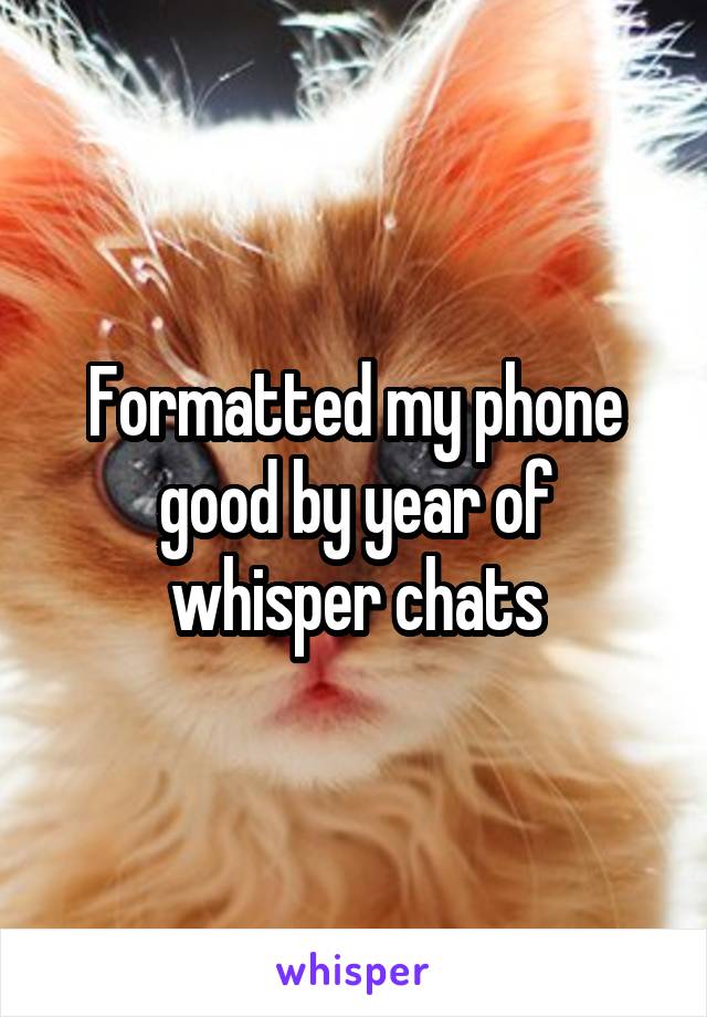 Formatted my phone good by year of whisper chats