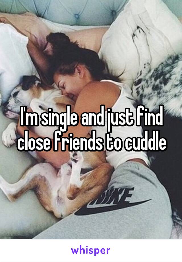 I'm single and just find close friends to cuddle