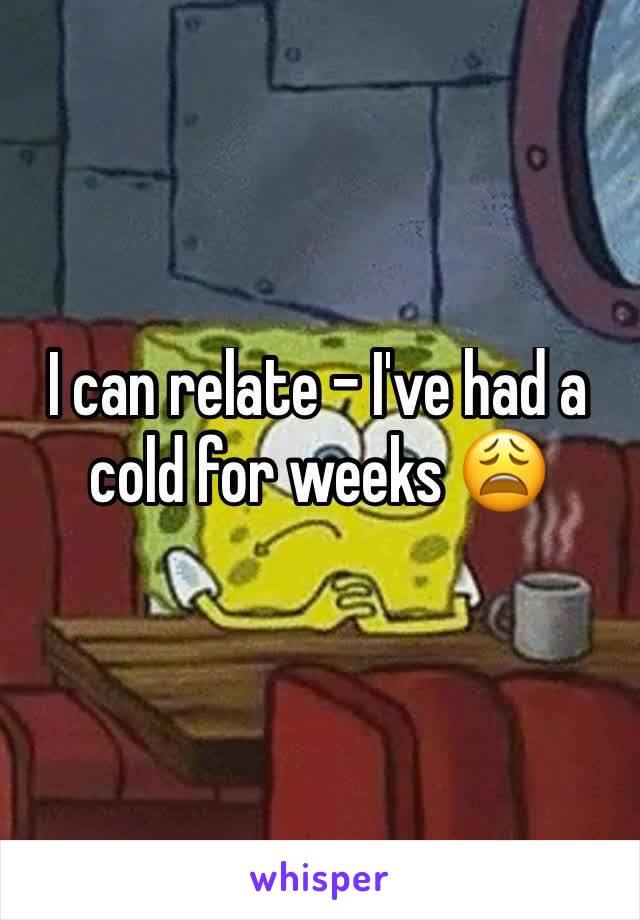 I can relate - I've had a cold for weeks 😩