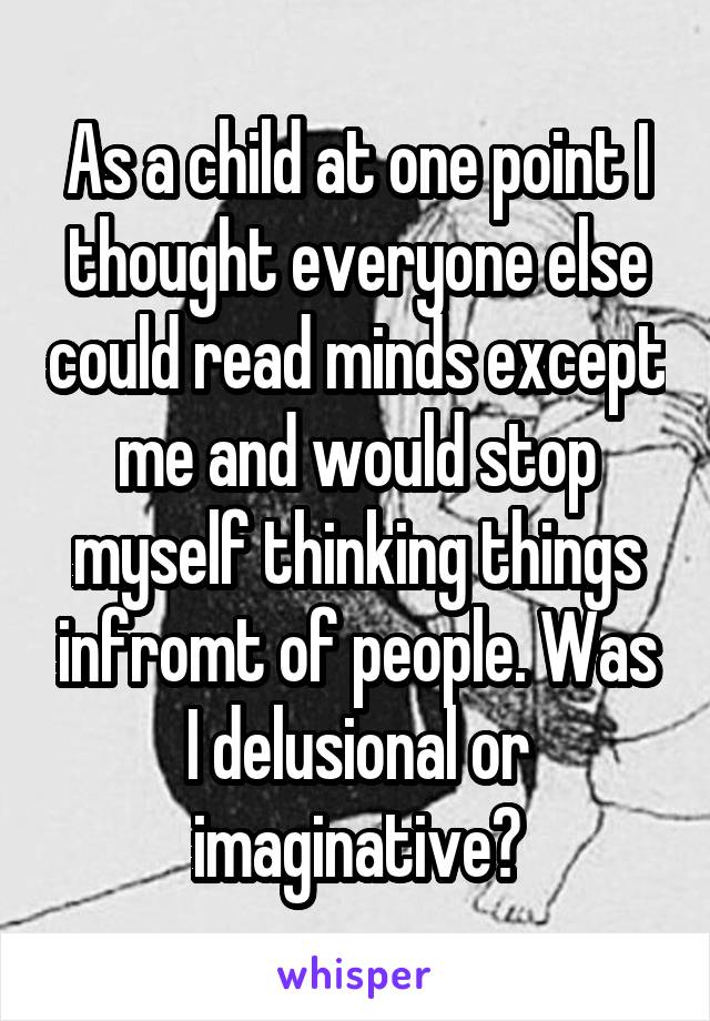 As a child at one point I thought everyone else could read minds except me and would stop myself thinking things infromt of people. Was I delusional or imaginative?