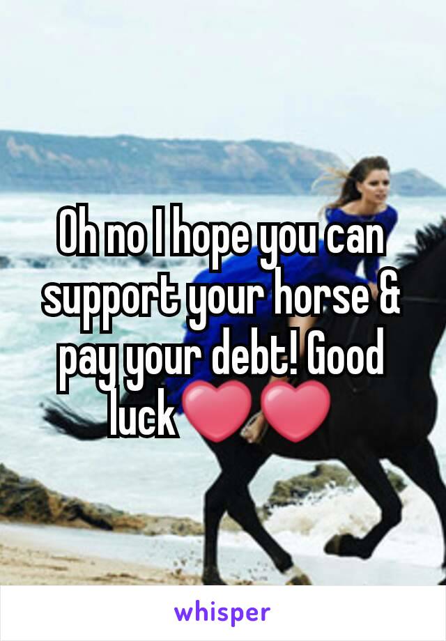 Oh no I hope you can support your horse & pay your debt! Good luck❤❤