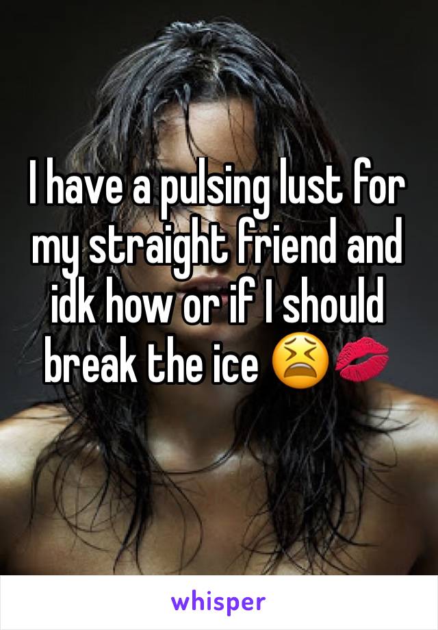 I have a pulsing lust for my straight friend and idk how or if I should break the ice 😫💋