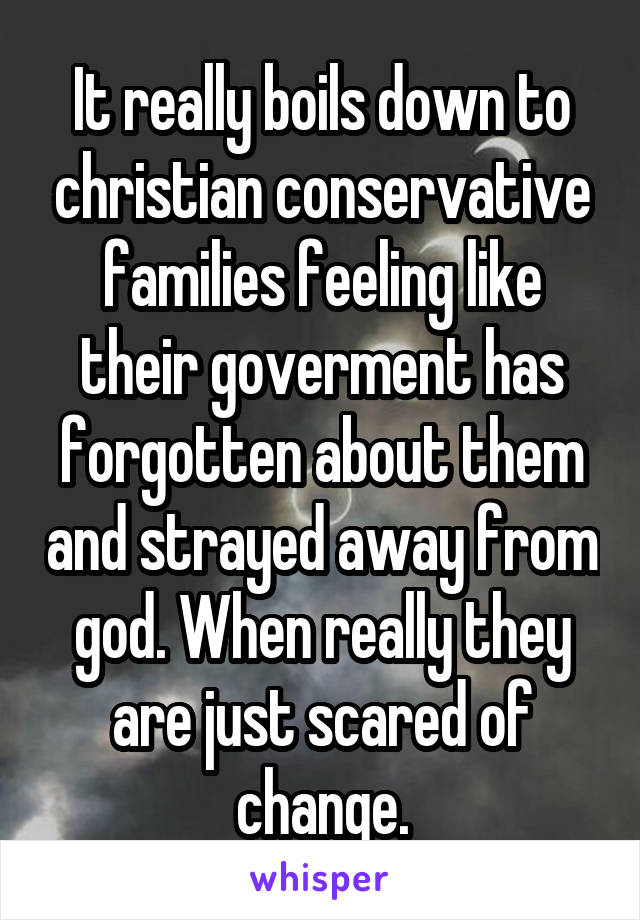 It really boils down to christian conservative families feeling like their goverment has forgotten about them and strayed away from god. When really they are just scared of change.