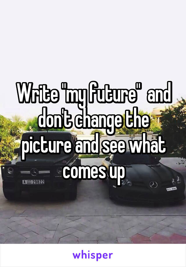 Write "my future"  and don't change the picture and see what comes up