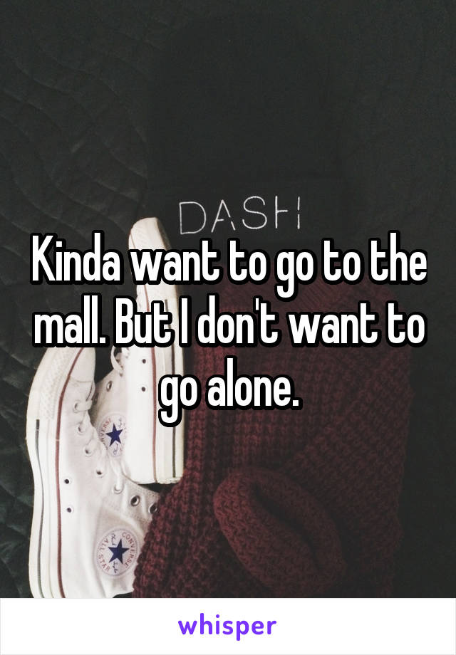 Kinda want to go to the mall. But I don't want to go alone.