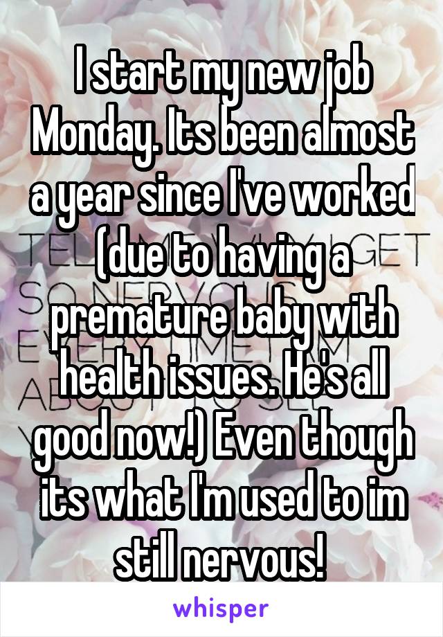 I start my new job Monday. Its been almost a year since I've worked (due to having a premature baby with health issues. He's all good now!) Even though its what I'm used to im still nervous! 