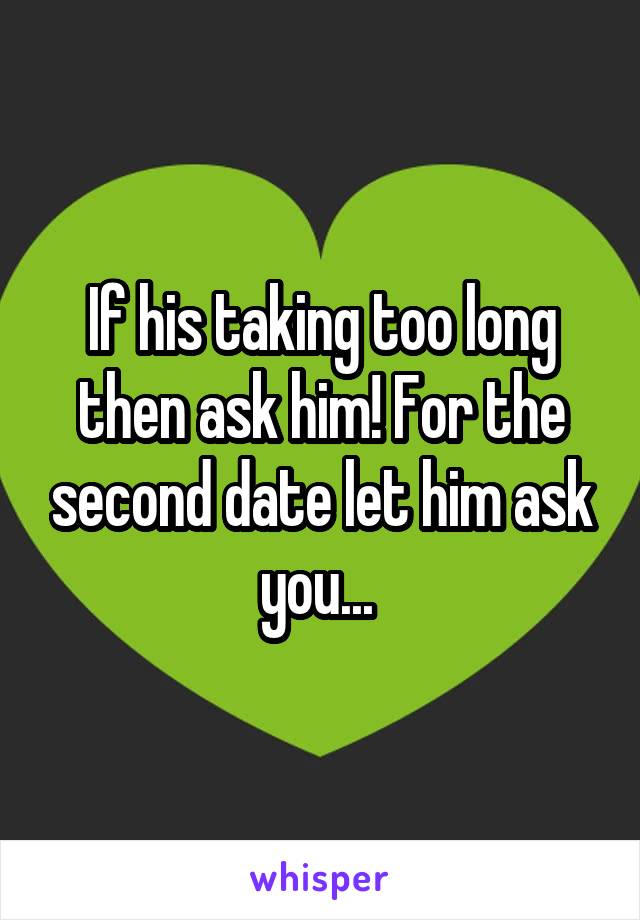 If his taking too long then ask him! For the second date let him ask you... 