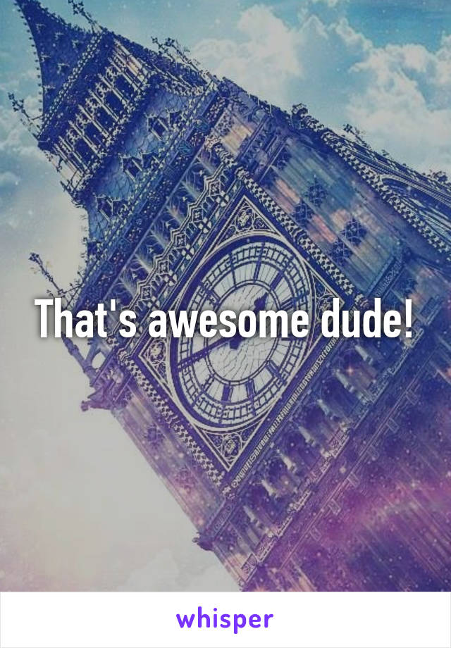 That's awesome dude!