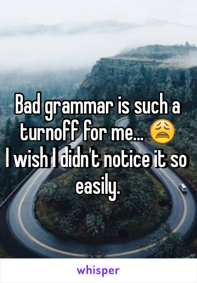 Bad grammar is such a turnoff for me... 😩
I wish I didn't notice it so easily.