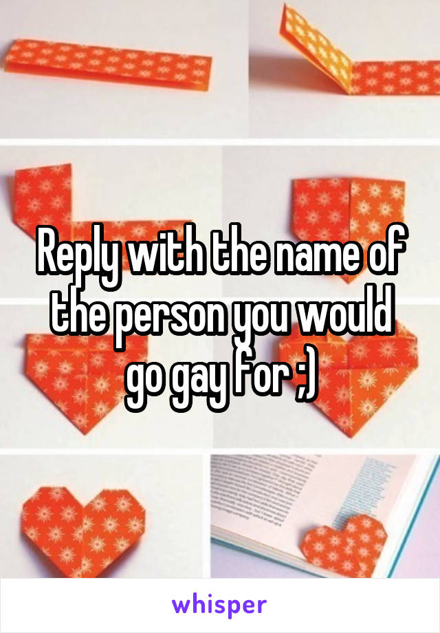 Reply with the name of the person you would go gay for ;)