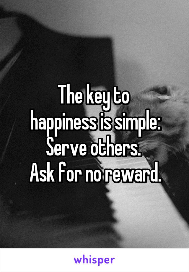 The key to 
happiness is simple:
Serve others. 
Ask for no reward.