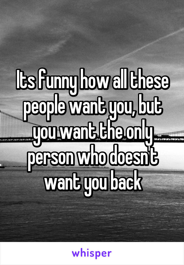 Its funny how all these people want you, but you want the only person who doesn't want you back