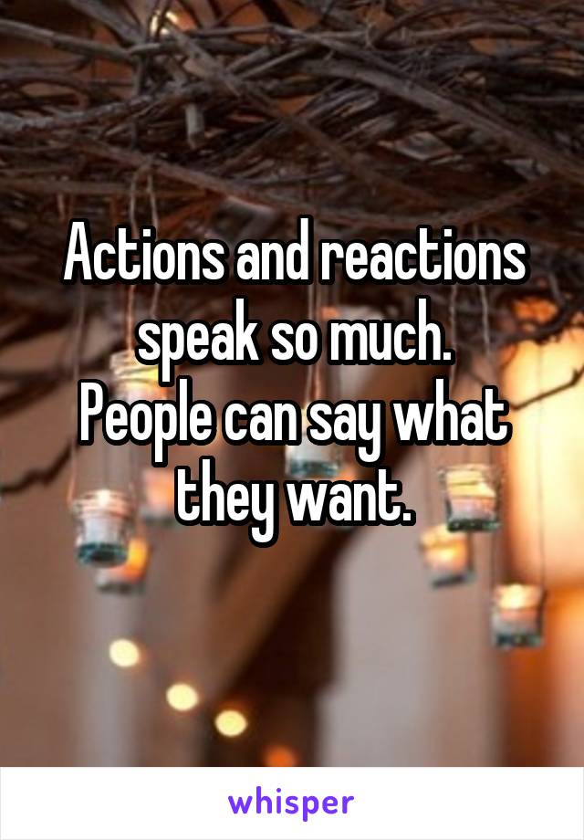 Actions and reactions speak so much.
People can say what they want.
