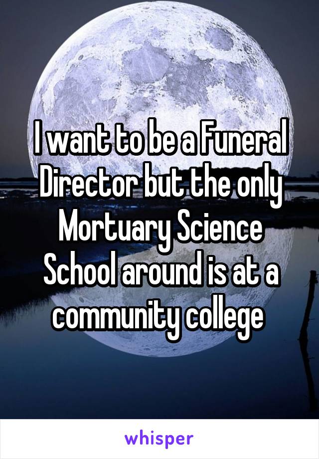 I want to be a Funeral Director but the only Mortuary Science School around is at a community college 