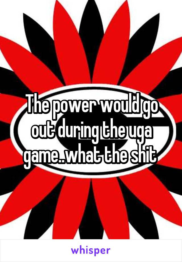 The power would go out during the uga game..what the shit 