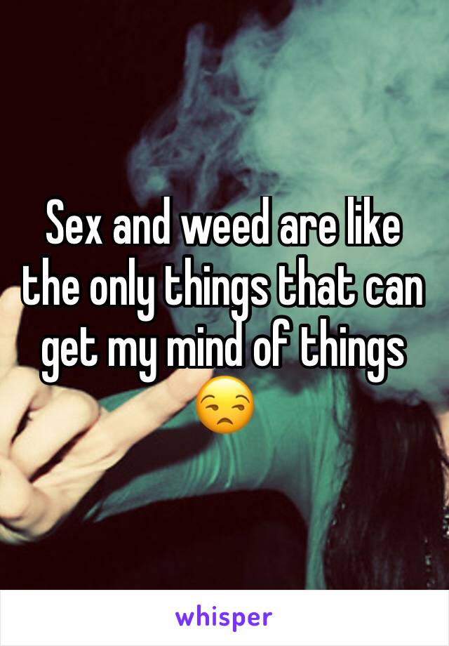 Sex and weed are like the only things that can get my mind of things 😒