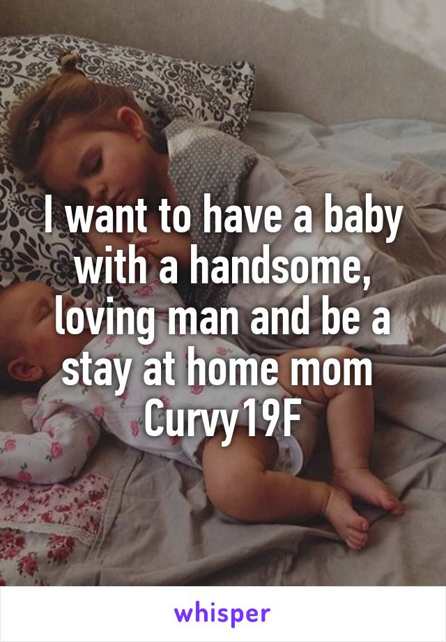 I want to have a baby with a handsome, loving man and be a stay at home mom 
Curvy19F