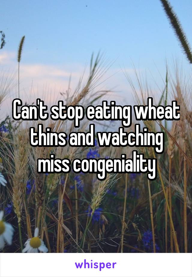 Can't stop eating wheat thins and watching miss congeniality