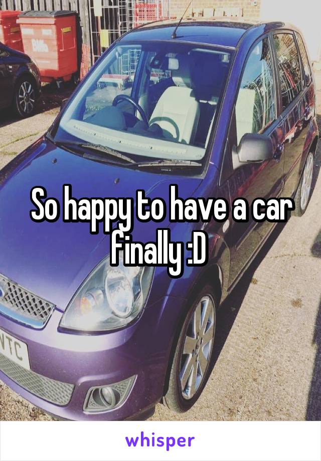 So happy to have a car finally :D 