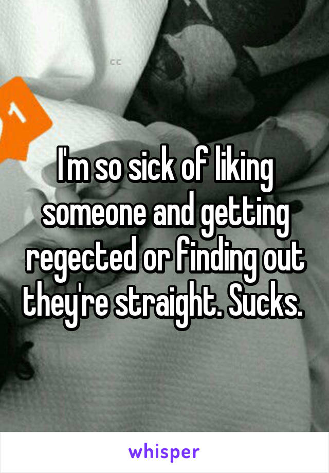 I'm so sick of liking someone and getting regected or finding out they're straight. Sucks. 