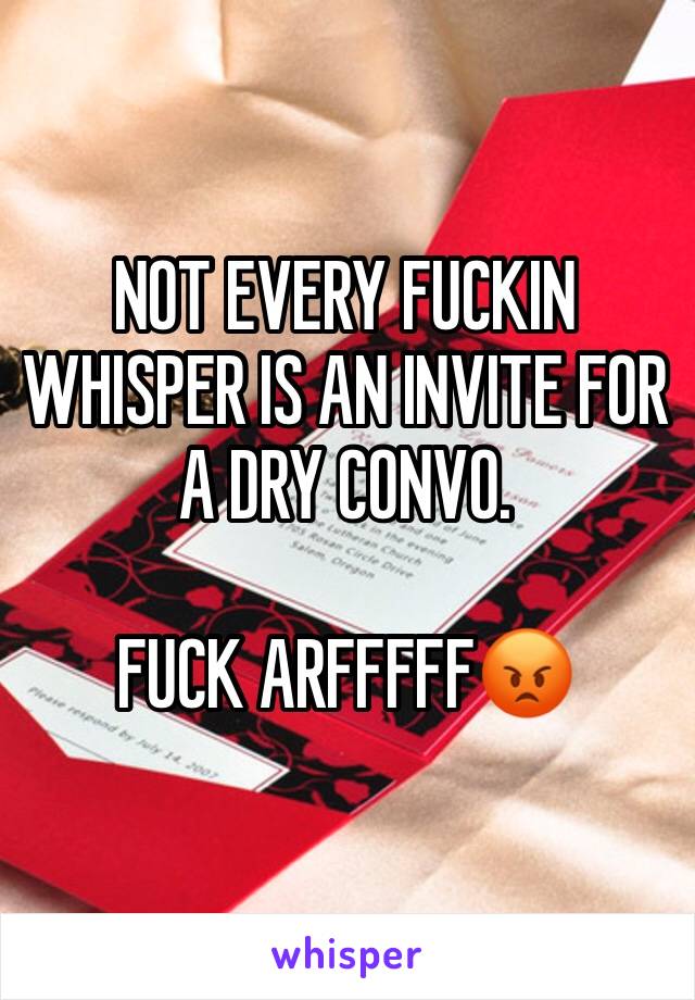 NOT EVERY FUCKIN WHISPER IS AN INVITE FOR A DRY CONVO. 

FUCK ARFFFFF😡