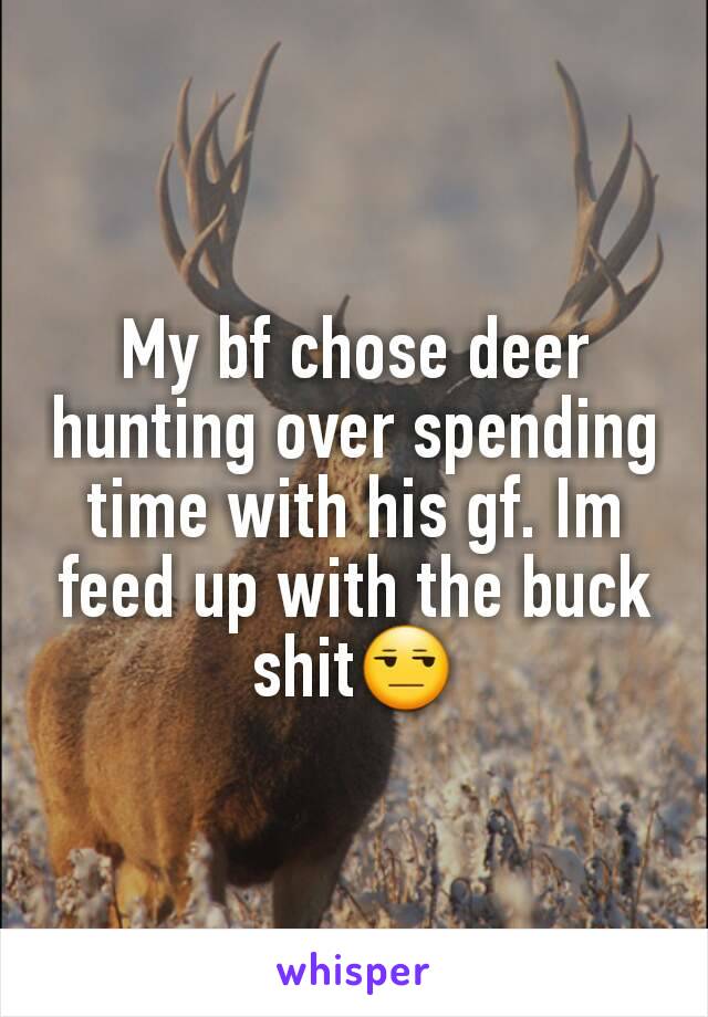 My bf chose deer hunting over spending time with his gf. Im feed up with the buck shit😒