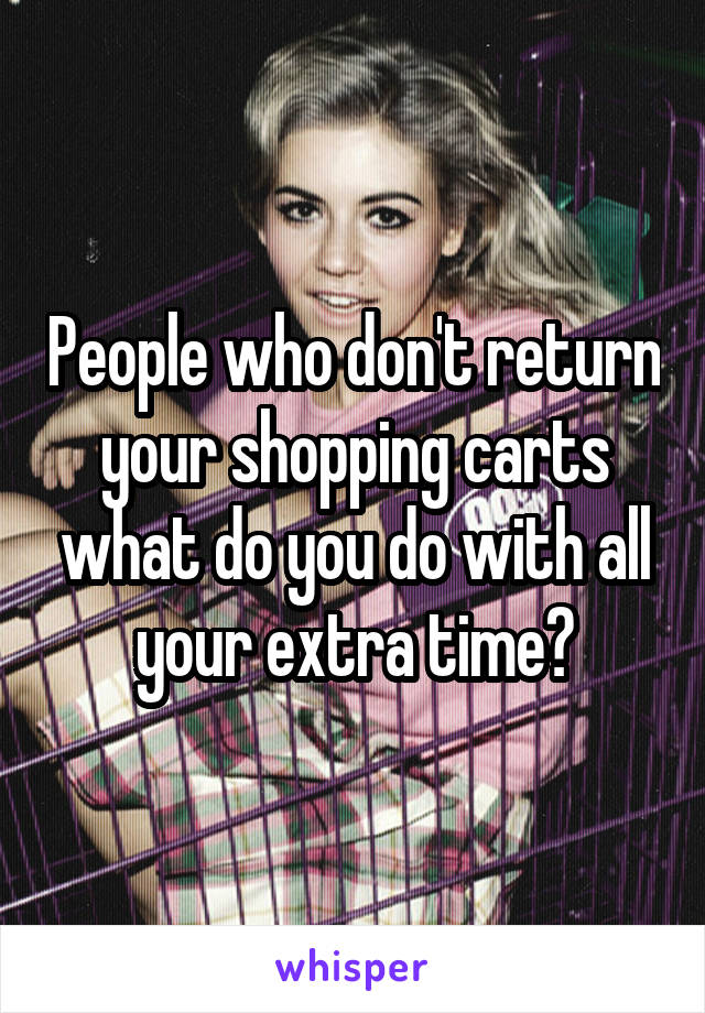 People who don't return your shopping carts what do you do with all your extra time?