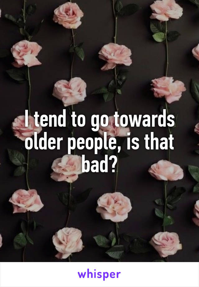 I tend to go towards older people, is that bad?