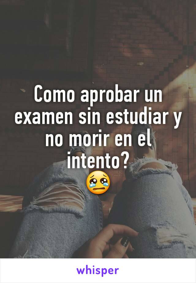 Como aprobar un examen sin estudiar y no morir en el intento?
😢