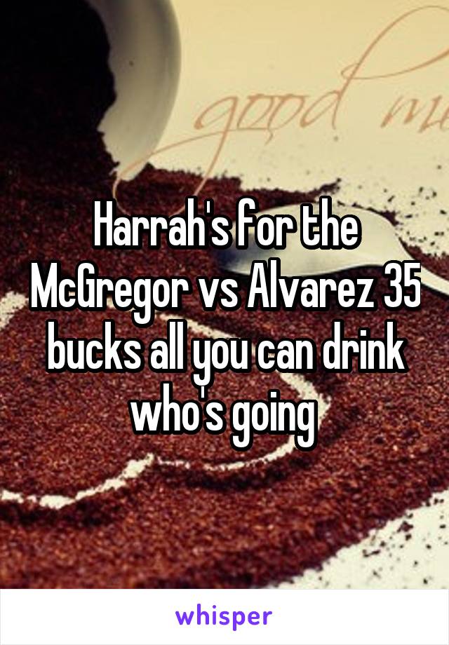 Harrah's for the McGregor vs Alvarez 35 bucks all you can drink who's going 