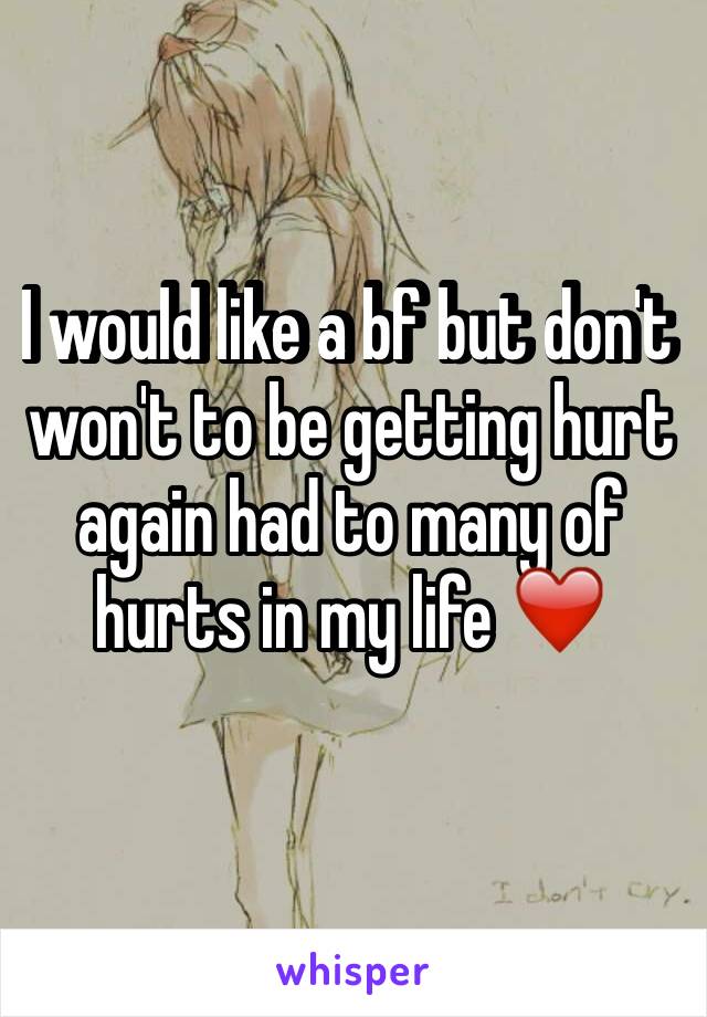 I would like a bf but don't won't to be getting hurt again had to many of hurts in my life ❤️