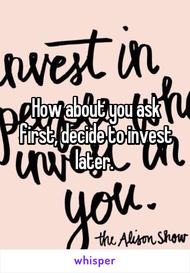 How about you ask first, decide to invest later. 