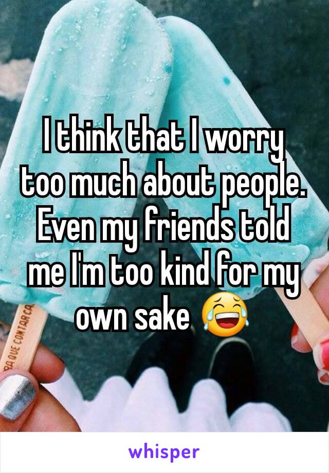 I think that I worry too much about people. Even my friends told me I'm too kind for my own sake 😂