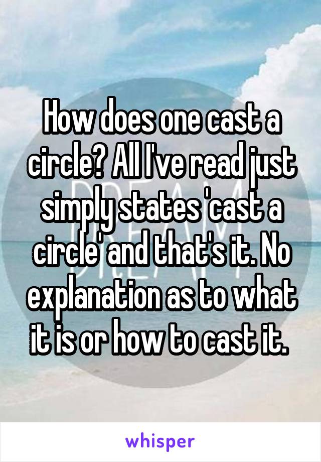 How does one cast a circle? All I've read just simply states 'cast a circle' and that's it. No explanation as to what it is or how to cast it. 