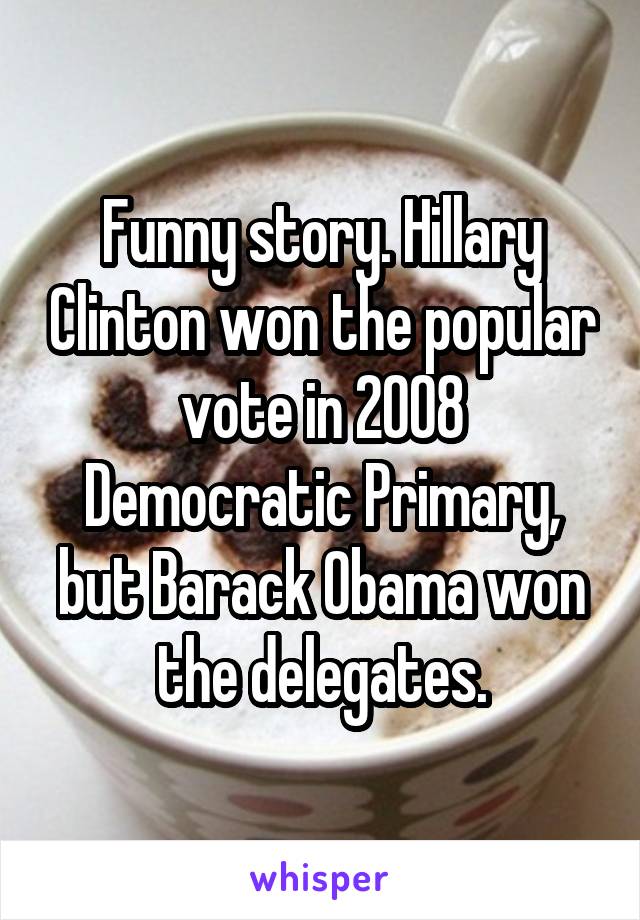 Funny story. Hillary Clinton won the popular vote in 2008 Democratic Primary, but Barack Obama won the delegates.