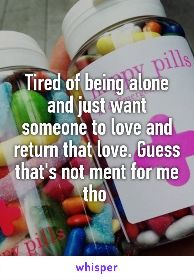 Tired of being alone and just want someone to love and return that love. Guess that's not ment for me tho 