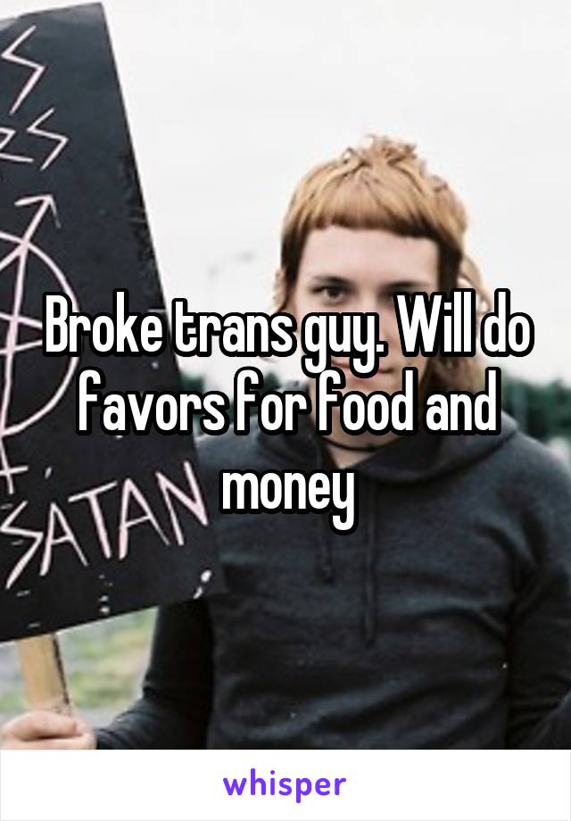 Broke trans guy. Will do favors for food and money