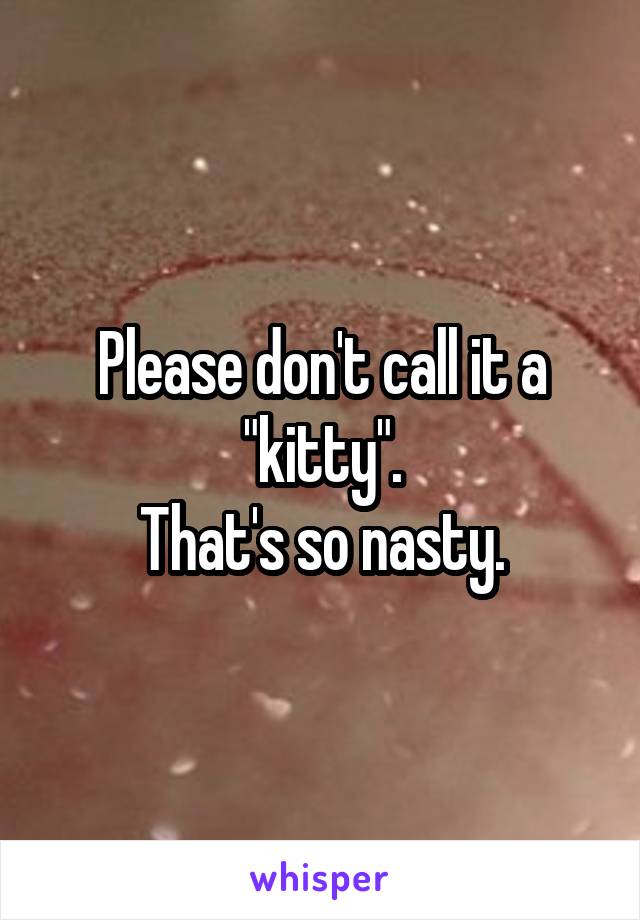 Please don't call it a "kitty".
That's so nasty.